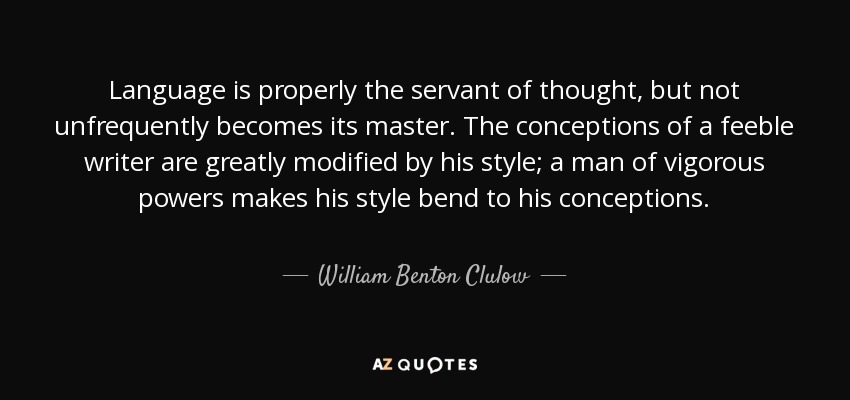 Language is properly the servant of thought, but not unfrequently becomes its master. The conceptions of a feeble writer are greatly modified by his style; a man of vigorous powers makes his style bend to his conceptions. - William Benton Clulow