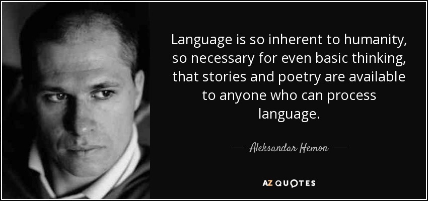 Language is so inherent to humanity, so necessary for even basic thinking, that stories and poetry are available to anyone who can process language. - Aleksandar Hemon