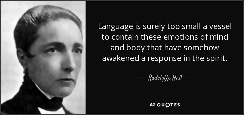 Language is surely too small a vessel to contain these emotions of mind and body that have somehow awakened a response in the spirit. - Radclyffe Hall