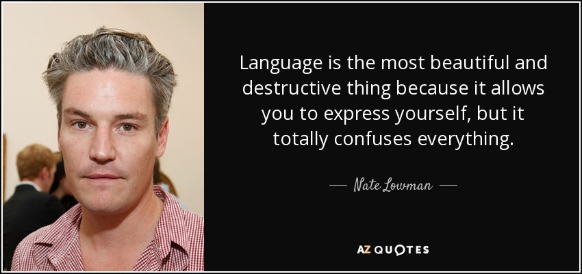 Language is the most beautiful and destructive thing because it allows you to express yourself, but it totally confuses everything. - Nate Lowman