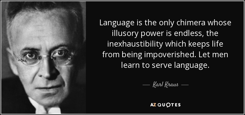 Language is the only chimera whose illusory power is endless, the inexhaustibility which keeps life from being impoverished. Let men learn to serve language. - Karl Kraus