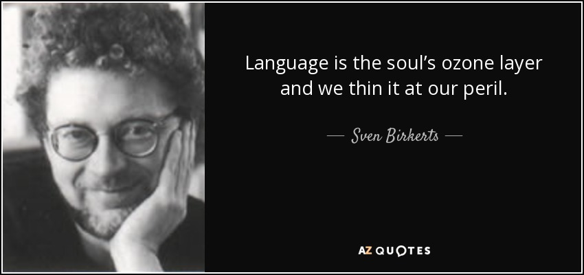 Language is the soul’s ozone layer and we thin it at our peril. - Sven Birkerts