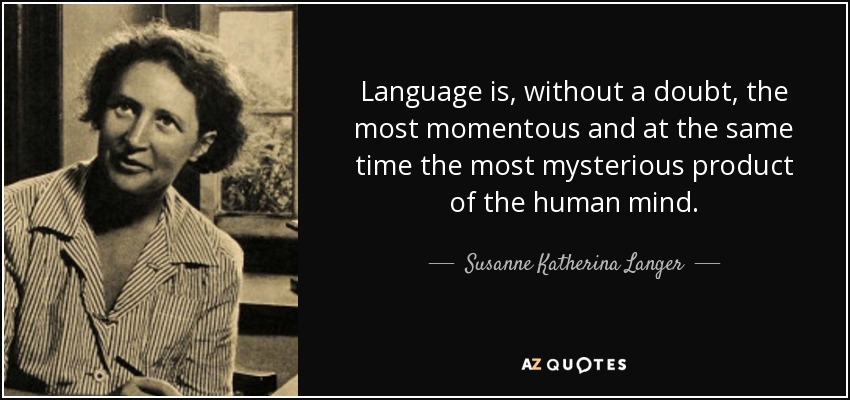 Language is, without a doubt, the most momentous and at the same time the most mysterious product of the human mind. - Susanne Katherina Langer
