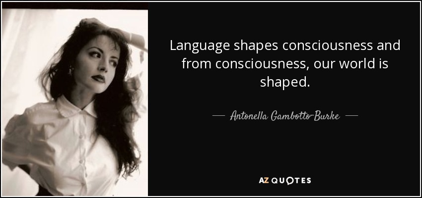 Language shapes consciousness and from consciousness, our world is shaped. - Antonella Gambotto-Burke