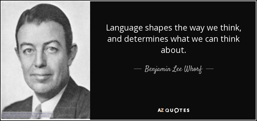 Language shapes the way we think, and determines what we can think about. - Benjamin Lee Whorf