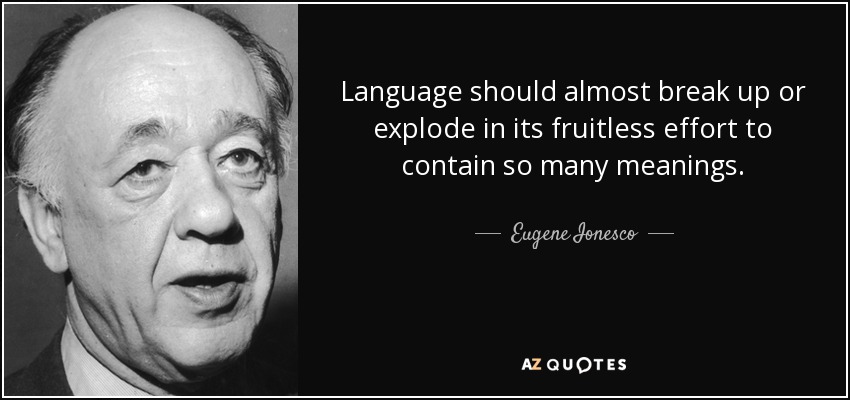 Language should almost break up or explode in its fruitless effort to contain so many meanings. - Eugene Ionesco