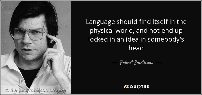 Language should find itself in the physical world, and not end up locked in an idea in somebody's head - Robert Smithson