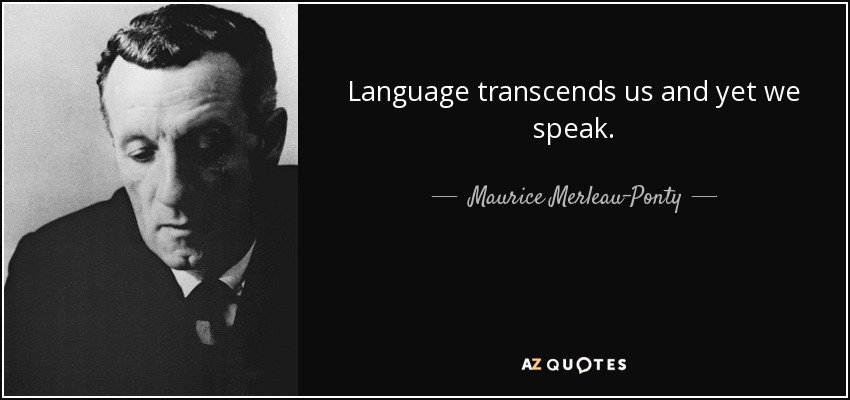 Language transcends us and yet we speak. - Maurice Merleau-Ponty