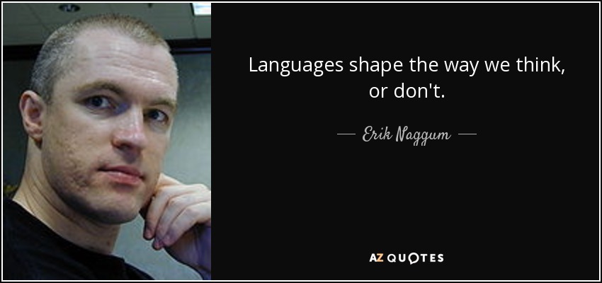 Languages shape the way we think, or don't. - Erik Naggum