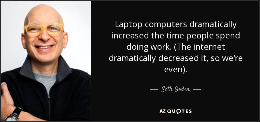 Laptop computers dramatically increased the time people spend doing work. (The internet dramatically decreased it, so we're even). - Seth Godin