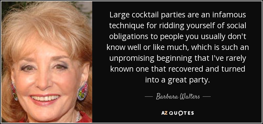 Large cocktail parties are an infamous technique for ridding yourself of social obligations to people you usually don't know well or like much, which is such an unpromising beginning that I've rarely known one that recovered and turned into a great party. - Barbara Walters