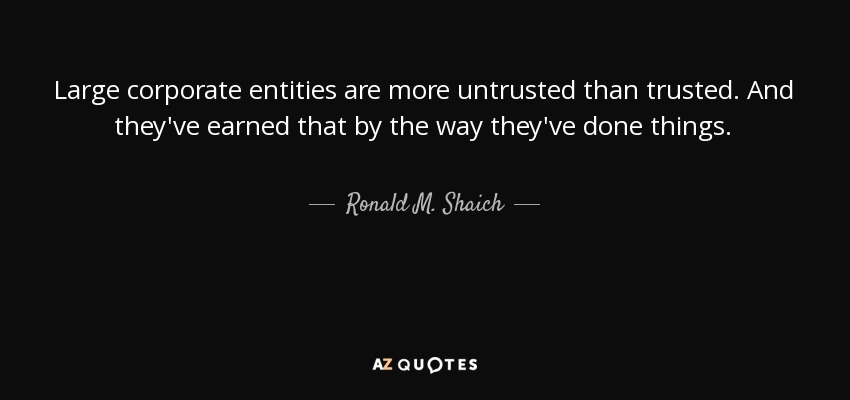 Large corporate entities are more untrusted than trusted. And they've earned that by the way they've done things. - Ronald M. Shaich