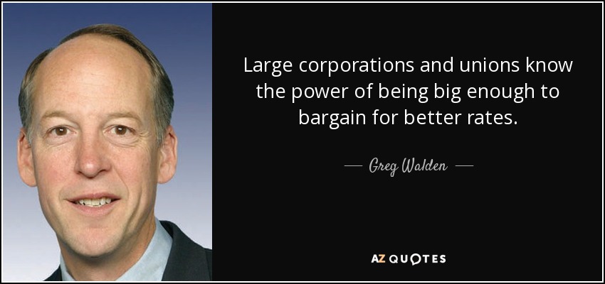 Large corporations and unions know the power of being big enough to bargain for better rates. - Greg Walden