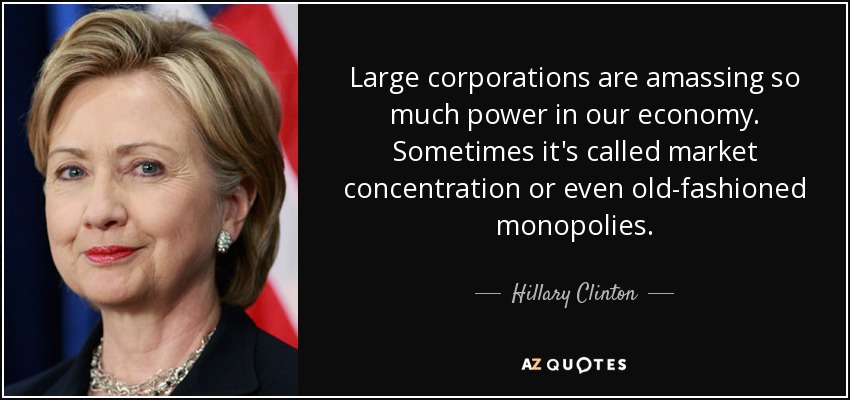 Large corporations are amassing so much power in our economy. Sometimes it's called market concentration or even old-fashioned monopolies. - Hillary Clinton