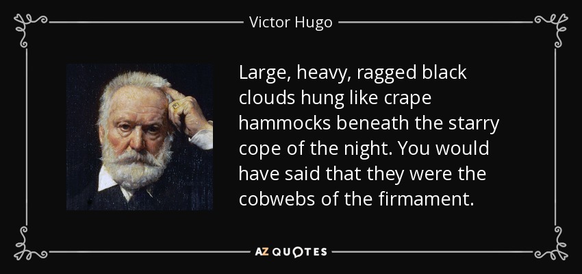 Large, heavy, ragged black clouds hung like crape hammocks beneath the starry cope of the night. You would have said that they were the cobwebs of the firmament. - Victor Hugo