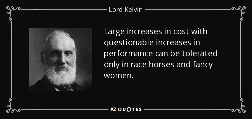 Large increases in cost with questionable increases in performance can be tolerated only in race horses and fancy women. - Lord Kelvin