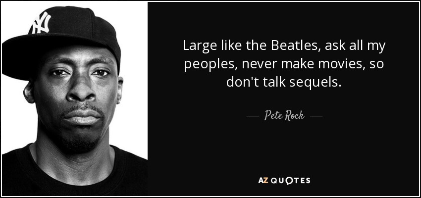 Large like the Beatles, ask all my peoples, never make movies, so don't talk sequels. - Pete Rock