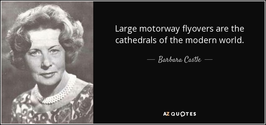 Large motorway flyovers are the cathedrals of the modern world. - Barbara Castle, Baroness Castle of Blackburn