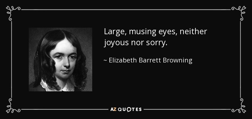 Large, musing eyes, neither joyous nor sorry. - Elizabeth Barrett Browning