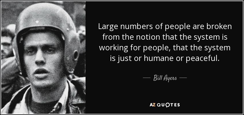 Large numbers of people are broken from the notion that the system is working for people, that the system is just or humane or peaceful. - Bill Ayers