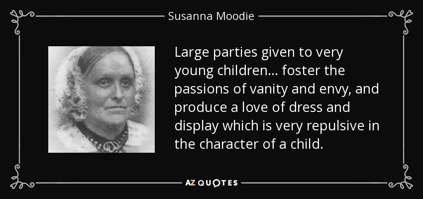 Large parties given to very young children... foster the passions of vanity and envy, and produce a love of dress and display which is very repulsive in the character of a child. - Susanna Moodie