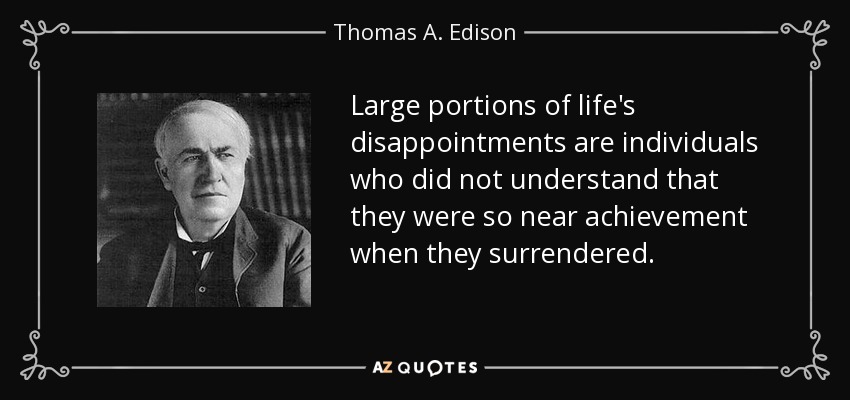 Large portions of life's disappointments are individuals who did not understand that they were so near achievement when they surrendered. - Thomas A. Edison