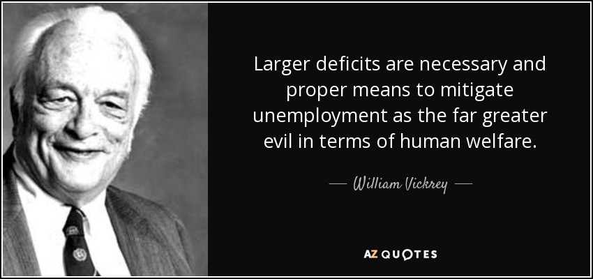 Larger deficits are necessary and proper means to mitigate unemployment as the far greater evil in terms of human welfare. - William Vickrey