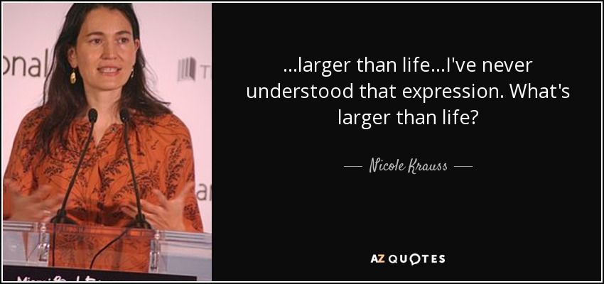 ...larger than life...I've never understood that expression. What's larger than life? - Nicole Krauss