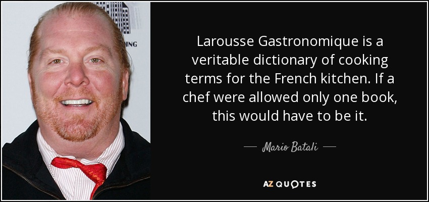 Larousse Gastronomique is a veritable dictionary of cooking terms for the French kitchen. If a chef were allowed only one book, this would have to be it. - Mario Batali