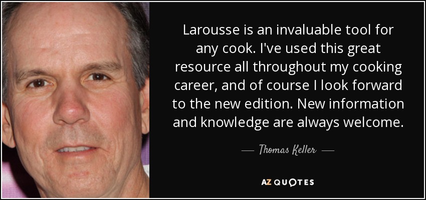Larousse is an invaluable tool for any cook. I've used this great resource all throughout my cooking career, and of course I look forward to the new edition. New information and knowledge are always welcome. - Thomas Keller