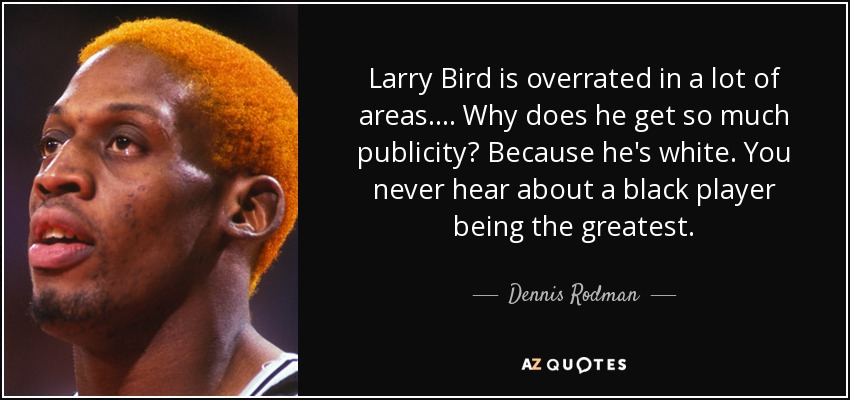 Larry Bird is overrated in a lot of areas. ... Why does he get so much publicity? Because he's white. You never hear about a black player being the greatest. - Dennis Rodman