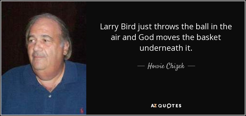 Larry Bird just throws the ball in the air and God moves the basket underneath it. - Howie Chizek