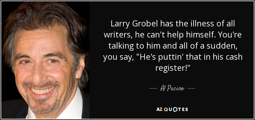Larry Grobel has the illness of all writers, he can't help himself. You're talking to him and all of a sudden, you say, 