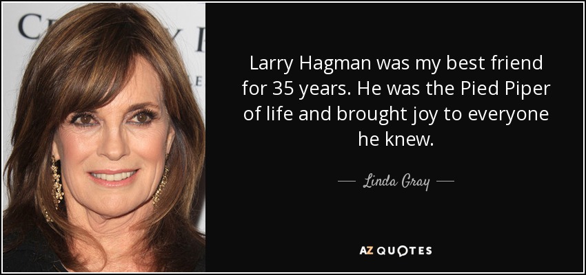 Larry Hagman was my best friend for 35 years. He was the Pied Piper of life and brought joy to everyone he knew. - Linda Gray