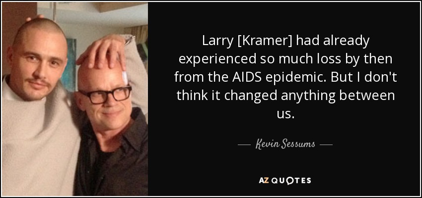 Larry [Kramer] had already experienced so much loss by then from the AIDS epidemic. But I don't think it changed anything between us. - Kevin Sessums