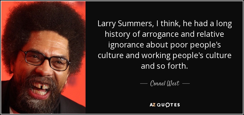 Larry Summers, I think, he had a long history of arrogance and relative ignorance about poor people's culture and working people's culture and so forth. - Cornel West