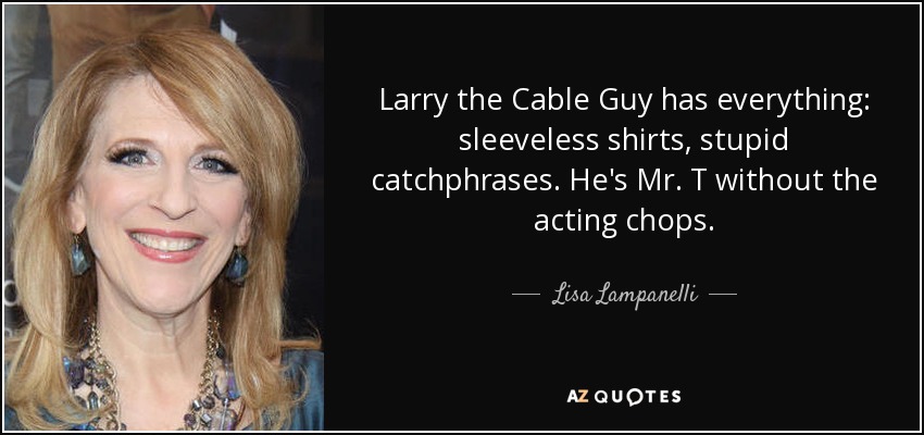 Larry the Cable Guy has everything: sleeveless shirts, stupid catchphrases. He's Mr. T without the acting chops. - Lisa Lampanelli
