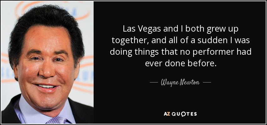 Las Vegas and I both grew up together, and all of a sudden I was doing things that no performer had ever done before. - Wayne Newton