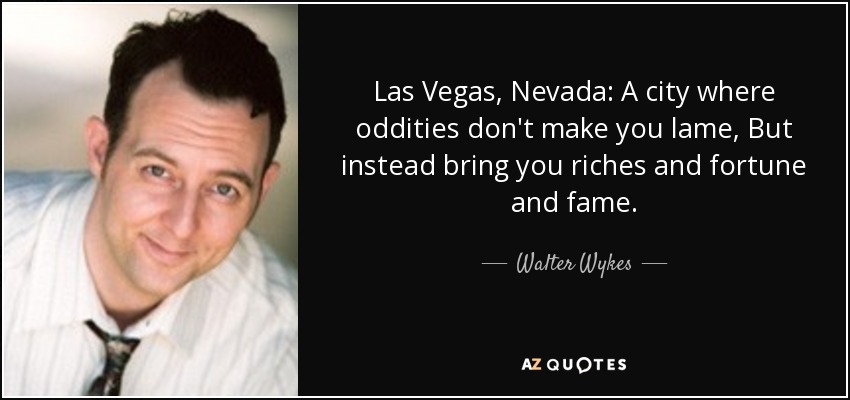 Las Vegas, Nevada: A city where oddities don't make you lame, But instead bring you riches and fortune and fame. - Walter Wykes