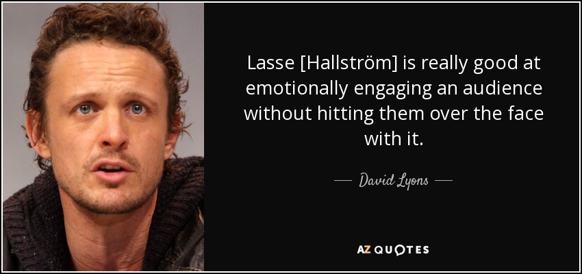 Lasse [Hallström] is really good at emotionally engaging an audience without hitting them over the face with it. - David Lyons