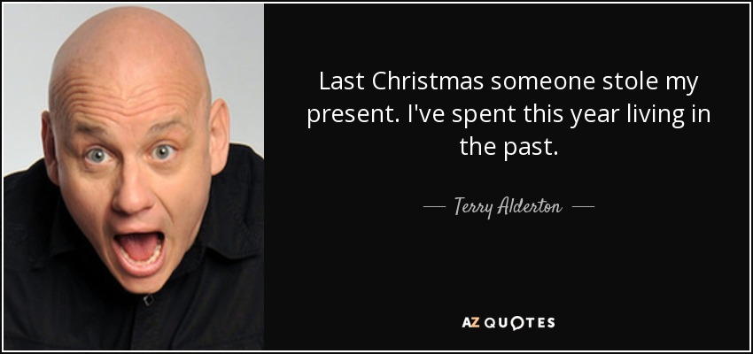 Last Christmas someone stole my present. I've spent this year living in the past. - Terry Alderton