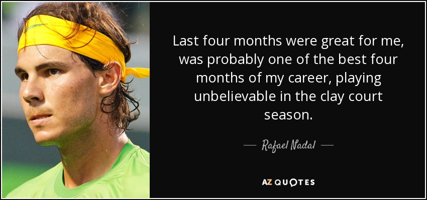 Last four months were great for me, was probably one of the best four months of my career, playing unbelievable in the clay court season. - Rafael Nadal