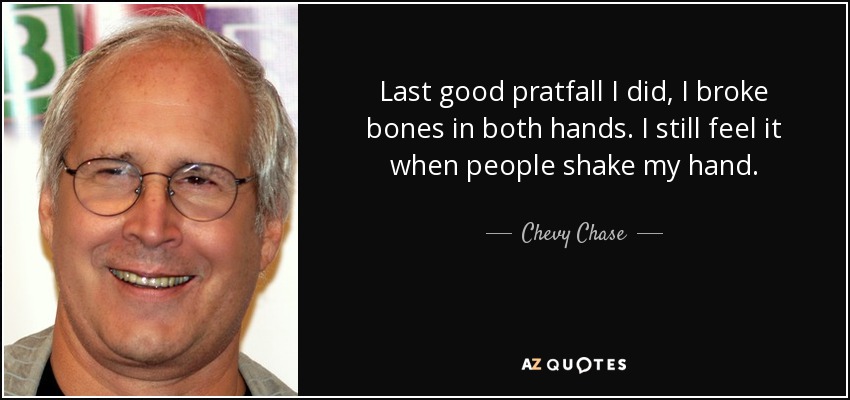 Last good pratfall I did, I broke bones in both hands. I still feel it when people shake my hand. - Chevy Chase