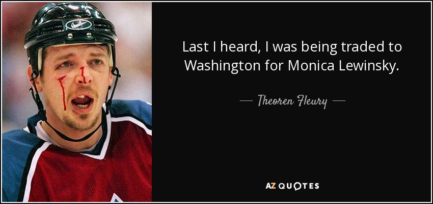 Last I heard, I was being traded to Washington for Monica Lewinsky. - Theoren Fleury