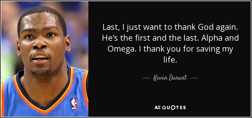 Last, I just want to thank God again. He's the first and the last. Alpha and Omega. I thank you for saving my life. - Kevin Durant