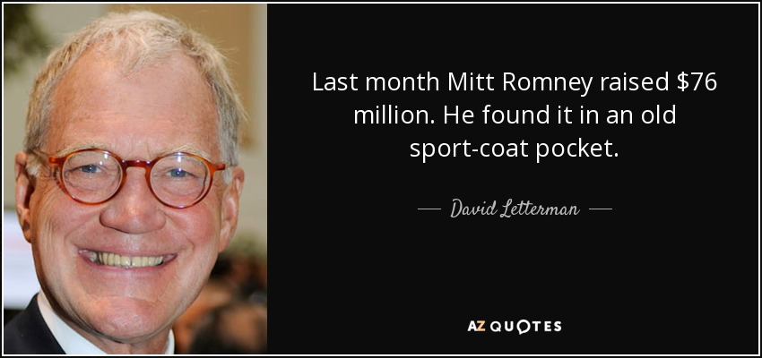 Last month Mitt Romney raised $76 million. He found it in an old sport-coat pocket. - David Letterman