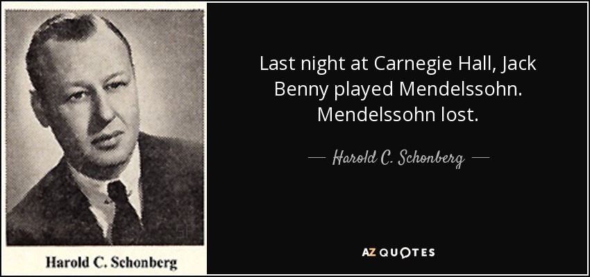 Last night at Carnegie Hall, Jack Benny played Mendelssohn. Mendelssohn lost. - Harold C. Schonberg