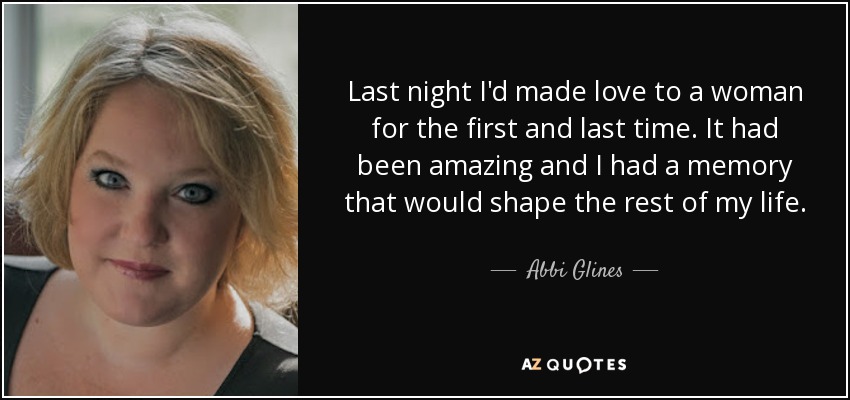 Last night I'd made love to a woman for the first and last time. It had been amazing and I had a memory that would shape the rest of my life. - Abbi Glines
