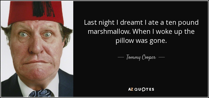 Last night I dreamt I ate a ten pound marshmallow. When I woke up the pillow was gone. - Tommy Cooper