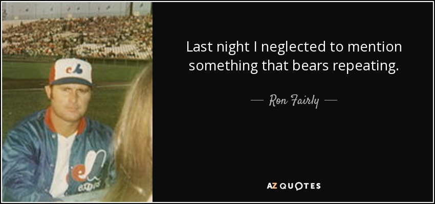 Last night I neglected to mention something that bears repeating. - Ron Fairly